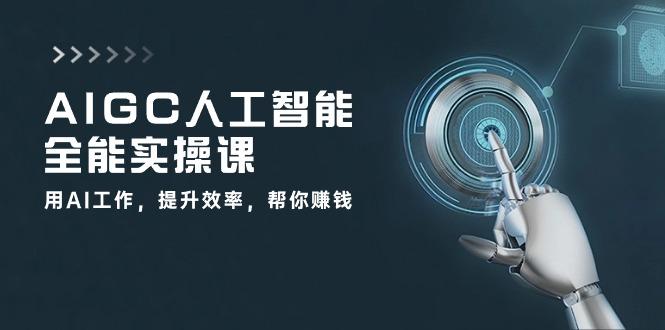 AIGC 人工智能全能实操课：用AI工作，提升效率，帮你赚钱(33节课-财虎网络科技