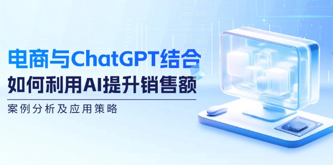 电商与ChatGPT结合：如何利用AI提升销售额，案例分析及应用策略-财虎网络科技