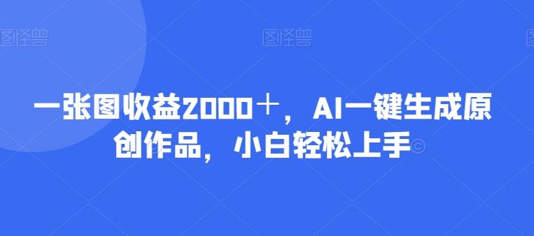 一张图收益2000＋，AI一键生成原创作品，小白轻松上手-财虎网络科技