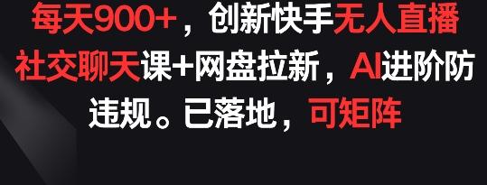 每天900+，创新快手无人直播社交聊天课+网盘拉新，AI进阶防违规 已落地 可矩阵【揭秘】-财虎网络科技