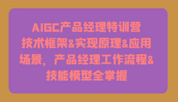 AIGC产品经理特训营-技术框架、实现原理、应用场景、工作流程、技能模型全掌握！-财虎网络科技