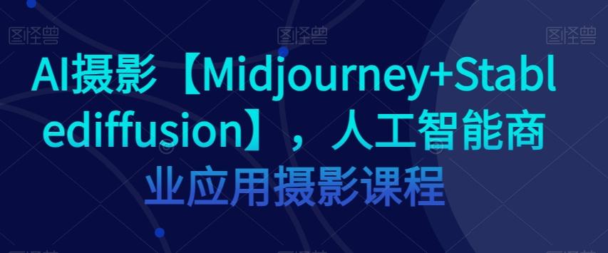 AI摄影【Midjourney+Stablediffusion】，人工智能商业应用摄影课程-财虎网络科技