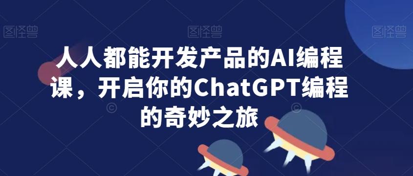 人人都能开发产品的AI编程课，开启你的ChatGPT编程的奇妙之旅-财虎网络科技