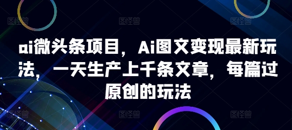 ai微头条项目,Ai图文变现最新玩法,一天生产上千条文章,每篇过原创的玩法-财虎网络科技