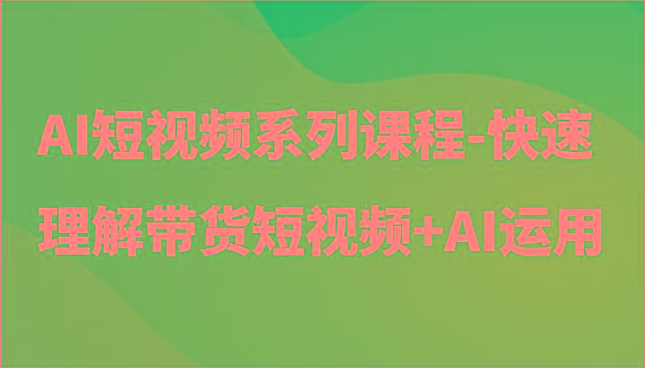 AI短视频系列课程-快速理解带货短视频+AI工具短视频运用-财虎网络科技