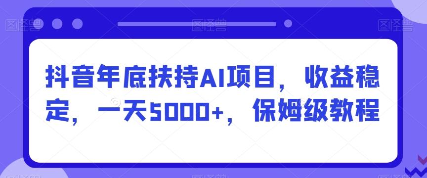 抖音年底扶持AI项目，收益稳定，一天5000+，保姆级教程-财虎网络科技