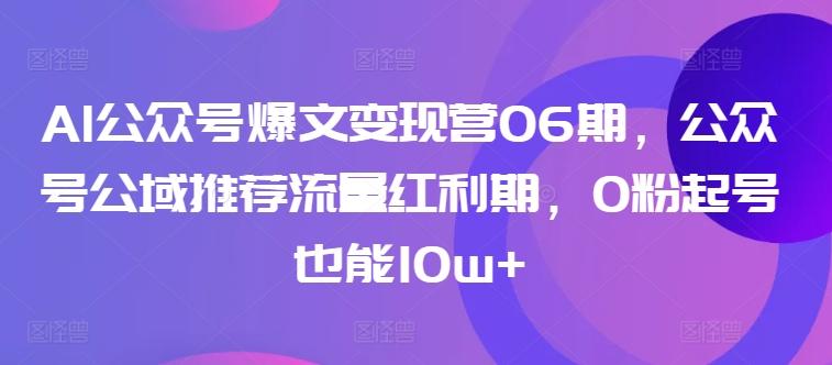 AI公众号爆文变现营06期,公众号公域推荐流量红利期,0粉起号也能10w+-财虎网络科技