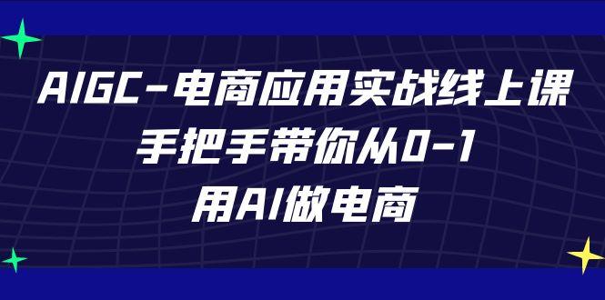 AIGC电商应用实战线上课，手把手带你从0-1，用AI做电商(更新39节课)-财虎网络科技