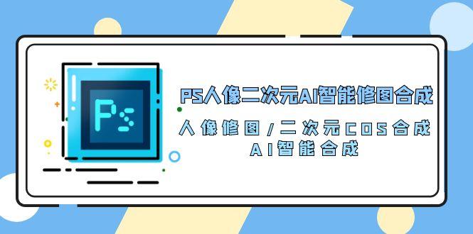 PS人像二次元AI智能修图 合成 人像修图/二次元 COS合成/AI 智能合成/100节-财虎网络科技
