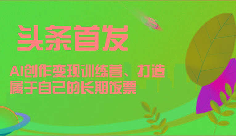 头条首发 AI创作变现训练营，打造属于自己的长期饭票-财虎网络科技