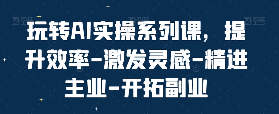 玩转AI实操系列课，提升效率-激发灵感-精进主业-开拓副业-财虎网络科技