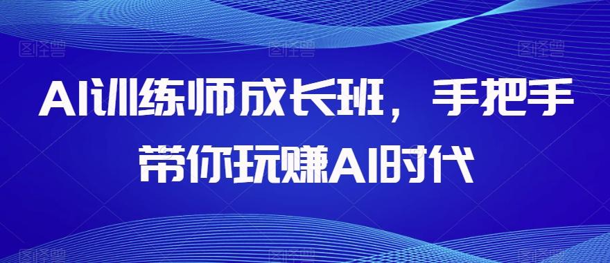 AI训练师成长班，手把手带你玩赚AI时代-财虎网络科技