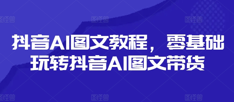 抖音AI图文教程，零基础玩转抖音AI图文带货-财虎网络科技