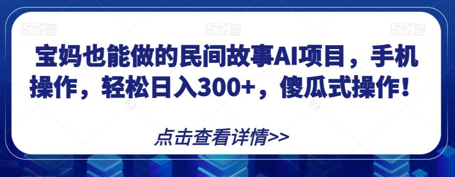 宝妈也能做的民间故事AI项目，手机操作，轻松日入300+，傻瓜式操作！【揭秘】-财虎网络科技
