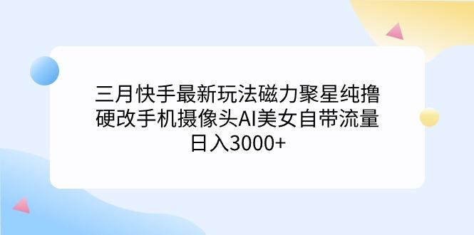 (9247期)三月快手最新玩法磁力聚星纯撸，硬改手机摄像头AI美女自带流量日入3000+…-财虎网络科技