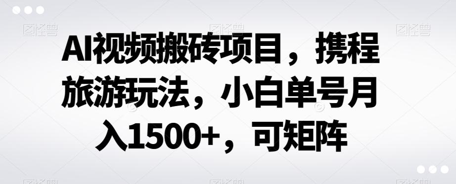 AI视频搬砖项目，携程旅游玩法，小白单号月入1500+，可矩阵-财虎网络科技