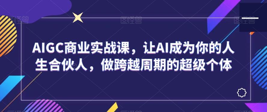 AIGC商业实战课，让AI成为你的人生合伙人，做跨越周期的超级个体-财虎网络科技