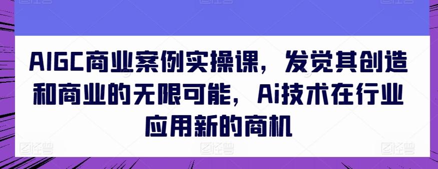 AIGC商业案例实操课，发觉其创造和商业的无限可能，Ai技术在行业应用新的商机-财虎网络科技