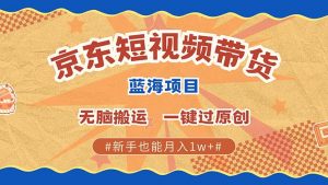京东短视频带货 2025新风口 批量搬运 单号月入过万 上不封顶-财虎网络科技