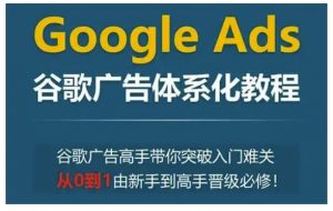 Google Ads谷歌广告体系化教程，谷歌广告高手带你突破入门难关，从0到1由新手到高手晋级必修-财虎网络科技