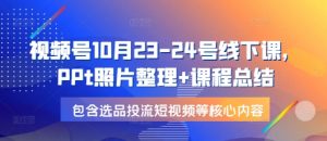 视频号10月23-24号线下课，PPt照片整理+课程总结，包含选品投流短视频等核心内容-财虎网络科技