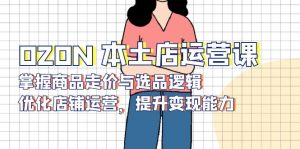 OZON 本土店运营课，掌握商品走价与选品逻辑，优化店铺运营，提升变现能力-财虎网络科技