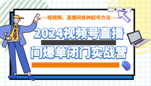 2024视频号直播间爆单闭门实战营，教你如何做视频号，短视频、直播间各种起号方法-财虎网络科技
