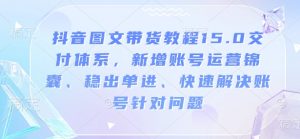抖音图文带货教程15.0交付体系，新增账号运营锦囊、稳出单进、快速解决账号针对问题-财虎网络科技