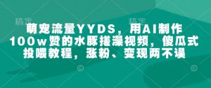 萌宠流量YYDS，用AI制作100w赞的水豚搓澡视频，傻瓜式投喂教程，涨粉、变现两不误-财虎网络科技