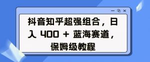 抖音知乎超强组合,日入4张, 蓝海赛道,保姆级教程-财虎网络科技
