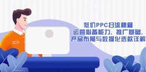 低价PPC扫流秘籍:运营必备能力, 推广基础, 产品布局与数据化选款详解-财虎网络科技