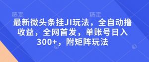 最新微头条挂JI玩法，全自动撸收益，全网首发，单账号日入300+，附矩阵玩法【揭秘】-财虎网络科技