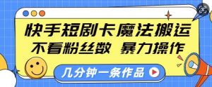 快手短剧卡魔法搬运，不看粉丝数，暴力操作，几分钟一条作品，小白也能快速上手-财虎网络科技