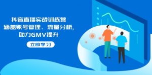 抖音直播实战训练营:涵盖账号管理、流量分析, 助力GMV提升-财虎网络科技