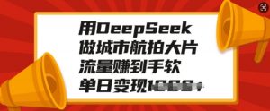 用DeepSeek做城市航拍大片，流量赚到手软，单日变现多张-财虎网络科技