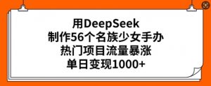 用DeepSeek制作56个名族少女手办，热门项目流量暴涨，单日变现多张-财虎网络科技