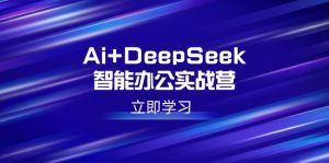 Ai+DeepSeek智能办公实战营：解锁AI写作、设计、PPT等高薪技能-财虎网络科技