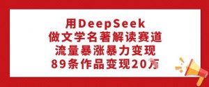 用DeepSeek做文学名著解读赛道，流量暴涨暴力变现，89条作品变现20W-财虎网络科技