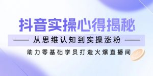 抖音实战心得揭秘，从思维认知到实操涨粉，助力零基础学员打造火爆直播间-财虎网络科技