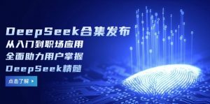 DeepSeek合集发布，从入门到职场应用，全面助力用户掌握DeepSeek精髓-财虎网络科技