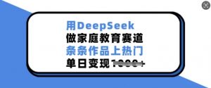 用DeepSeek做家庭教育赛道，条条作品上热门，单日变现多张-财虎网络科技