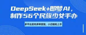 DeepSeek+即梦AI，制作56个民族少女手办，附详细教程+变现方向-财虎网络科技