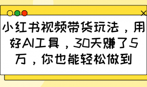 小红书视频带货玩法,用好AI工具,30天赚了5万,你也能轻松做到-财虎网络科技