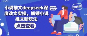 小说推文deepseek深度改文实操，解锁小说推文新玩法-财虎网络科技