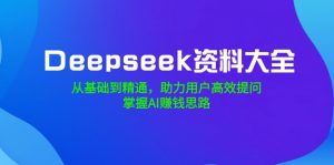 Deepseek资料大全，从基础到精通，助力用户高效提问，掌握AI赚钱思路-财虎网络科技