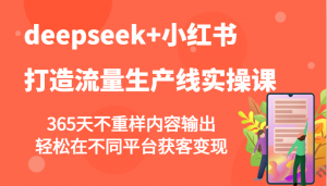deepseek+小红书打造流量生产线实操课，365天不重样内容输出，轻松在不同平台获客变现-财虎网络科技