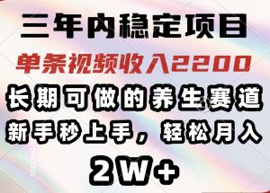 三年内稳定项目，长期可做的养生赛道，单条视频收入2200，新手秒上手，...-财虎网络科技
