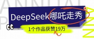 DeepSeek做抖音爆火的AI哪吒走秀视频，1个作品获赞19万+，我教你怎么做-财虎网络科技