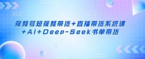 视频号短视频带货+直播带货系统课+AI+Deep-Seek书单带货-财虎网络科技