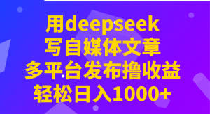 用deepseek写自媒体文章，多平台发布撸收益，轻松日入1000+！-财虎网络科技